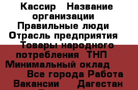 Кассир › Название организации ­ Правильные люди › Отрасль предприятия ­ Товары народного потребления (ТНП) › Минимальный оклад ­ 29 000 - Все города Работа » Вакансии   . Дагестан респ.,Геологоразведка п.